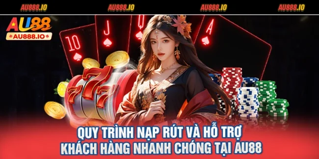 Quy Trình Nạp Rút Và Hỗ Trợ Khách Hàng Nhanh Chóng Tại AU88