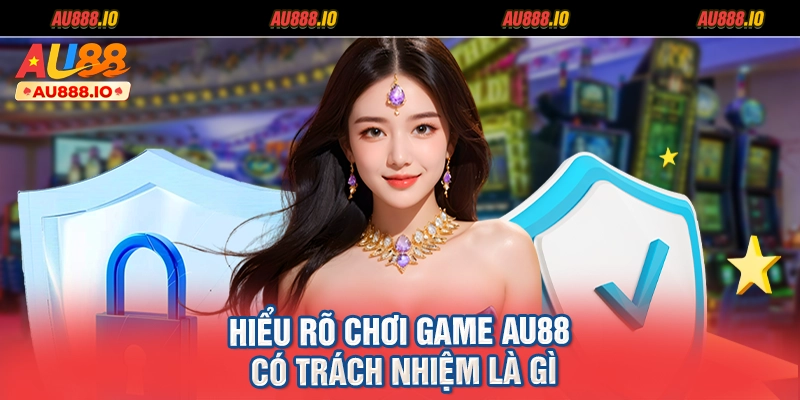Hiểu rõ chơi game AU88 có trách nhiệm là gì