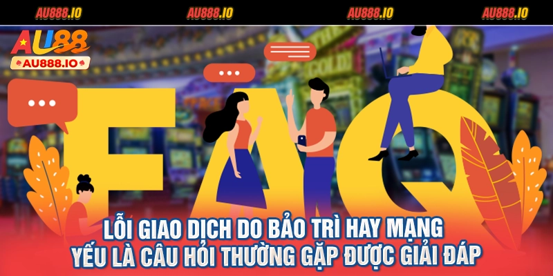 Lỗi giao dịch do bảo trì hay mạng yếu là câu hỏi thường gặp được giải đáp