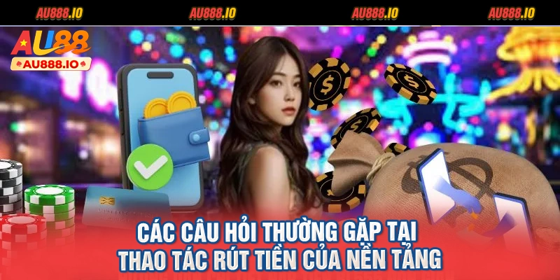 Các câu hỏi thường gặp tại thao tác rút tiền của nền tảng