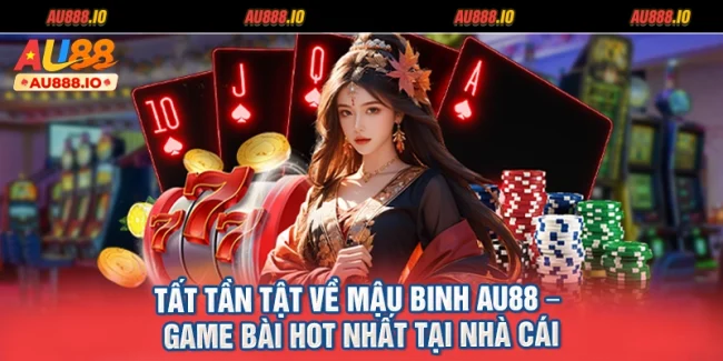 Tất Tần Tật Về Mậu Binh AU88 – Game Bài Hot Nhất Tại Nhà Cái