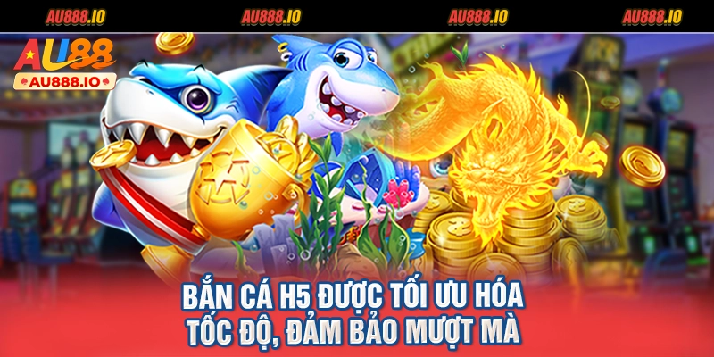 Bắn cá H5 được tối ưu hóa tốc độ, đảm bảo mượt mà