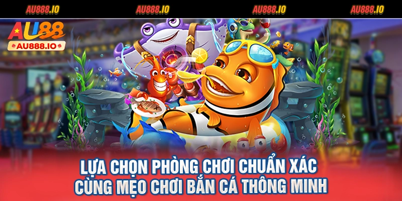 Lựa chọn phòng chơi chuẩn xác cùng mẹo chơi bắn cá thông minh