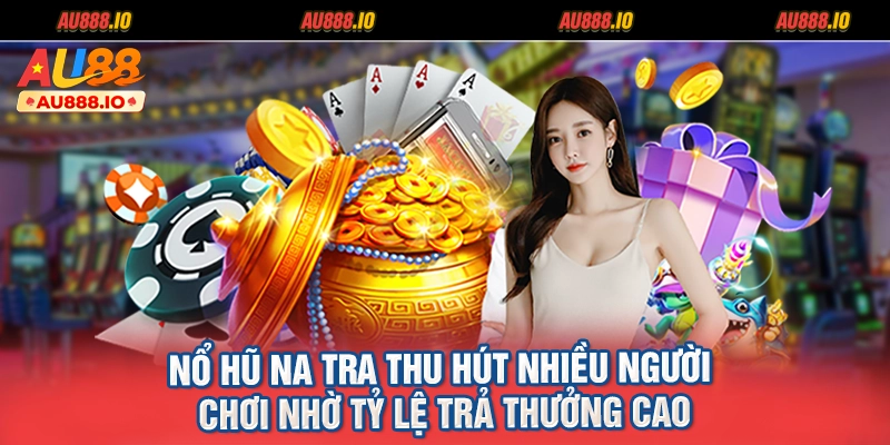 Nổ Hũ Na Tra thu hút nhiều người chơi nhờ tỷ lệ trả thưởng cao